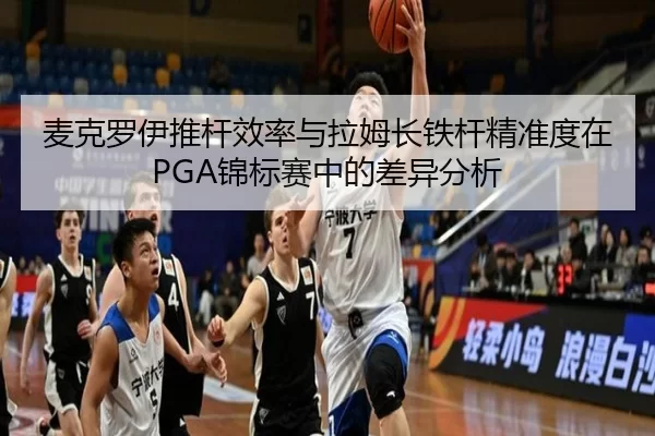 麦克罗伊推杆效率与拉姆长铁杆精准度在PGA锦标赛中的差异分析