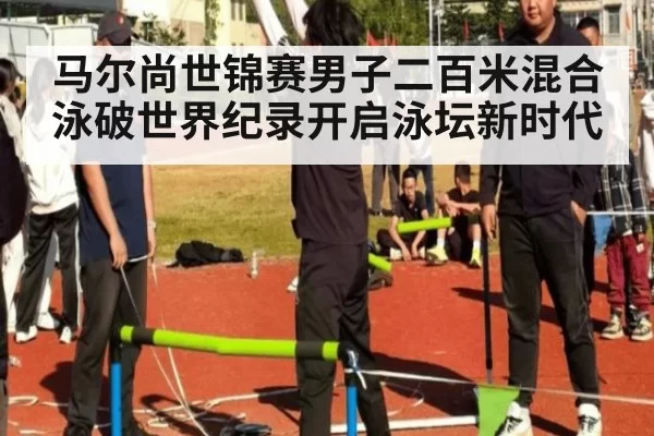 马尔尚世锦赛男子二百米混合泳破世界纪录开启泳坛新时代