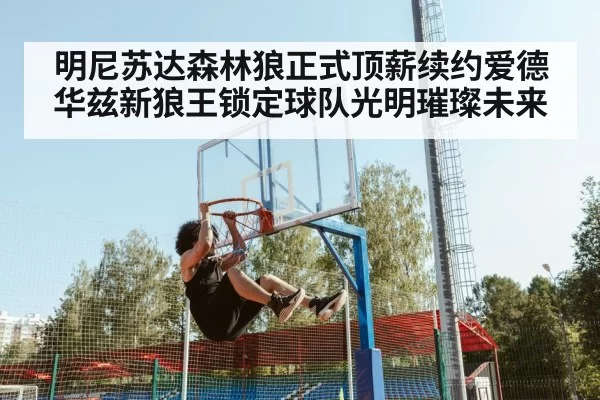 明尼苏达森林狼正式顶薪续约爱德华兹新狼王锁定球队光明璀璨未来