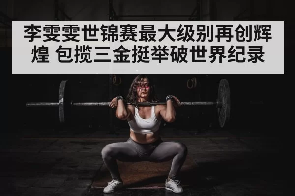 李雯雯世锦赛最大级别再创辉煌 包揽三金挺举破世界纪录