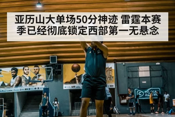 亚历山大单场50分神迹 雷霆本赛季已经彻底锁定西部第一无悬念
