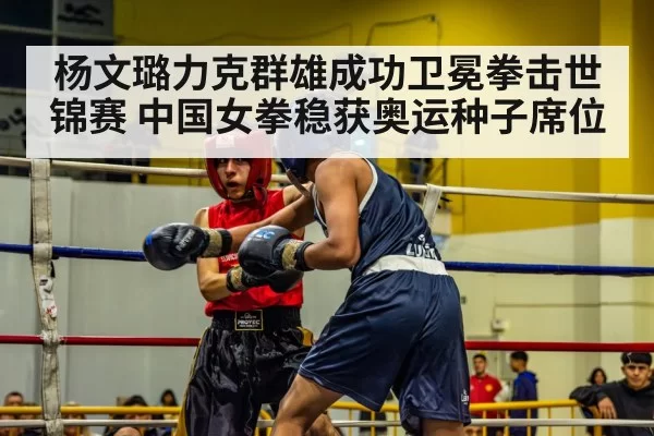 杨文璐力克群雄成功卫冕拳击世锦赛 中国女拳稳获奥运种子席位