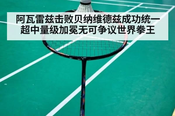 阿瓦雷兹击败贝纳维德兹成功统一超中量级加冕无可争议世界拳王