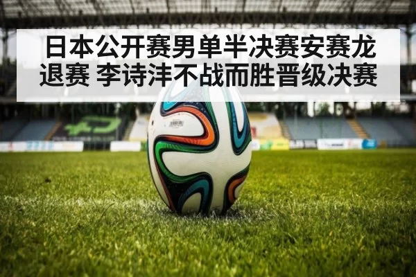 日本公开赛男单半决赛安赛龙退赛 李诗沣不战而胜晋级决赛