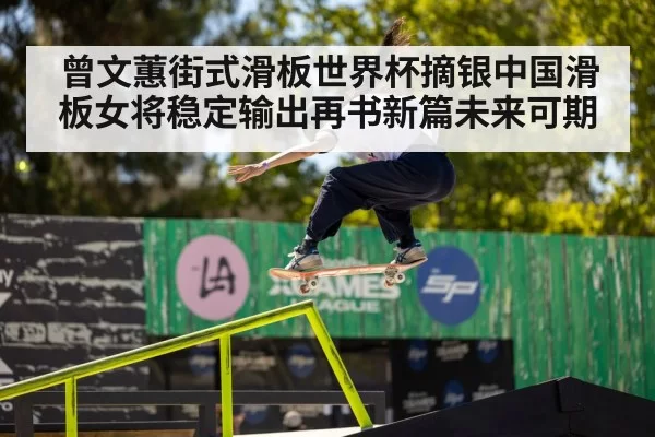 曾文蕙街式滑板世界杯摘银中国滑板女将稳定输出再书新篇未来可期