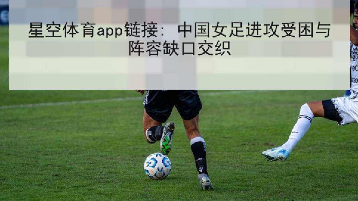 星空体育app链接: 中国女足进攻受困与阵容缺口交织 星空体育app链接: 中国女足进攻受困与阵容缺口交织